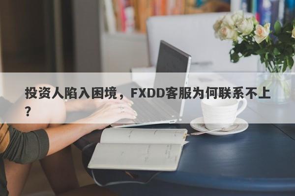 投资人陷入困境，FXDD客服为何联系不上？-第1张图片-要懂汇