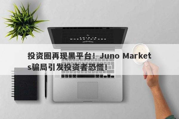 投资圈再现黑平台！Juno Markets骗局引发投资者恐慌！-第1张图片-要懂汇