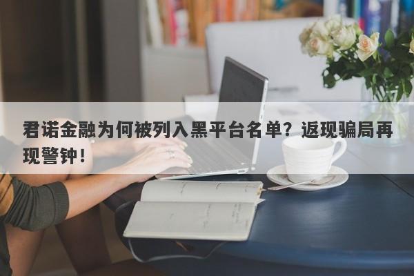 君诺金融为何被列入黑平台名单？返现骗局再现警钟！-第1张图片-要懂汇