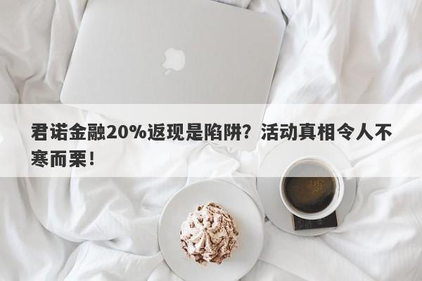 君诺金融20%返现是陷阱？活动真相令人不寒而栗！-第1张图片-要懂汇