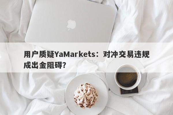 用户质疑YaMarkets：对冲交易违规成出金阻碍？-第1张图片-要懂汇