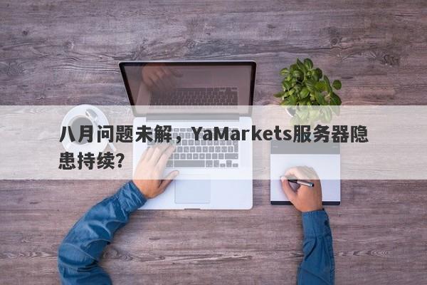 八月问题未解，YaMarkets服务器隐患持续？-第1张图片-要懂汇