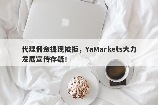 代理佣金提现被拒，YaMarkets大力发展宣传存疑！-第1张图片-要懂汇