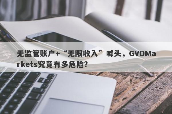 无监管账户+“无限收入”噱头，GVDMarkets究竟有多危险？-第1张图片-要懂汇