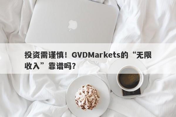 投资需谨慎！GVDMarkets的“无限收入”靠谱吗？-第1张图片-要懂汇