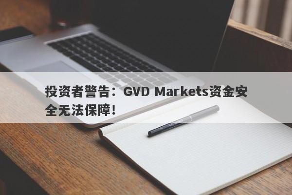 投资者警告：GVD Markets资金安全无法保障！-第1张图片-要懂汇