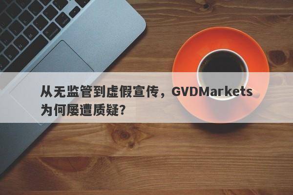 从无监管到虚假宣传，GVDMarkets为何屡遭质疑？-第1张图片-要懂汇