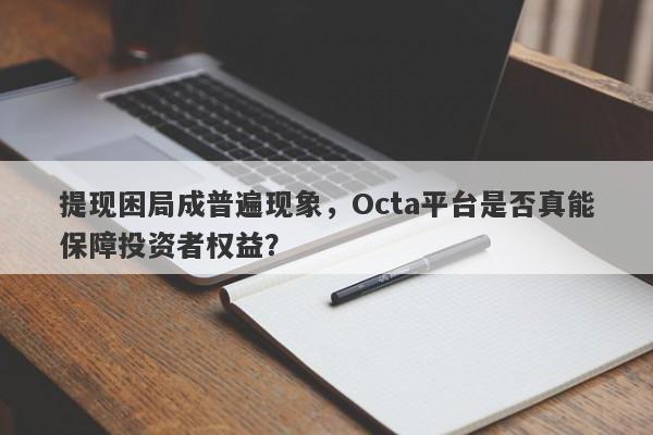 提现困局成普遍现象，Octa平台是否真能保障投资者权益？-第1张图片-要懂汇