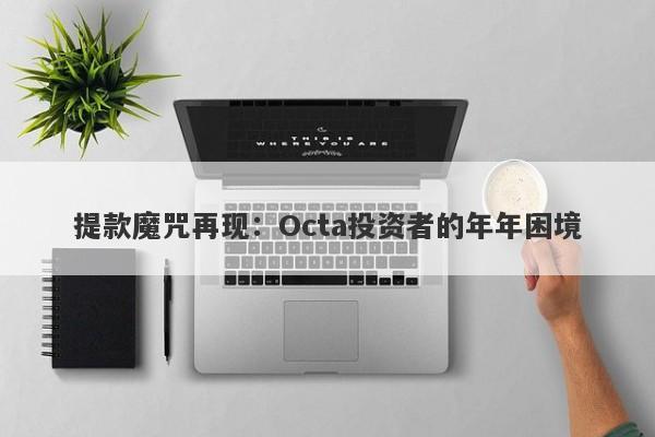 提款魔咒再现：Octa投资者的年年困境-第1张图片-要懂汇