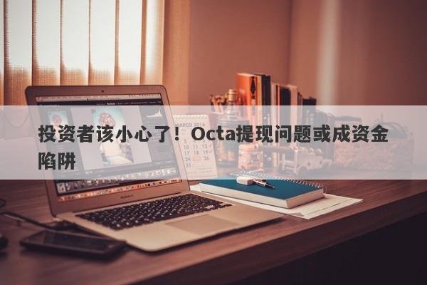 投资者该小心了！Octa提现问题或成资金陷阱-第1张图片-要懂汇