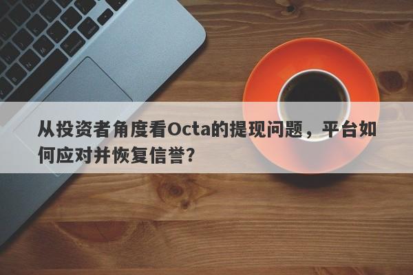 从投资者角度看Octa的提现问题，平台如何应对并恢复信誉？-第1张图片-要懂汇