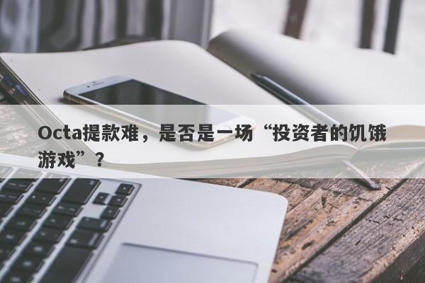 Octa提款难，是否是一场“投资者的饥饿游戏”？-第1张图片-要懂汇