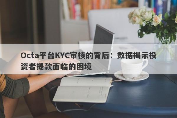 Octa平台KYC审核的背后：数据揭示投资者提款面临的困境-第1张图片-要懂汇