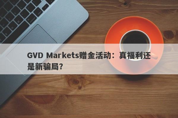 GVD Markets赠金活动：真福利还是新骗局？-第1张图片-要懂汇