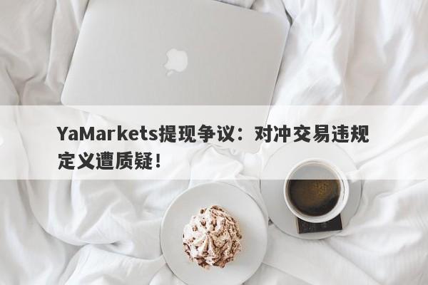 YaMarkets提现争议：对冲交易违规定义遭质疑！-第1张图片-要懂汇