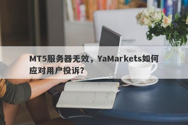 MT5服务器无效，YaMarkets如何应对用户投诉？-第1张图片-要懂汇