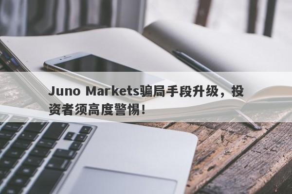 Juno Markets骗局手段升级，投资者须高度警惕！-第1张图片-要懂汇