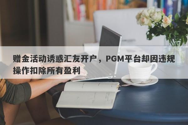 赠金活动诱惑汇友开户，PGM平台却因违规操作扣除所有盈利-第1张图片-要懂汇