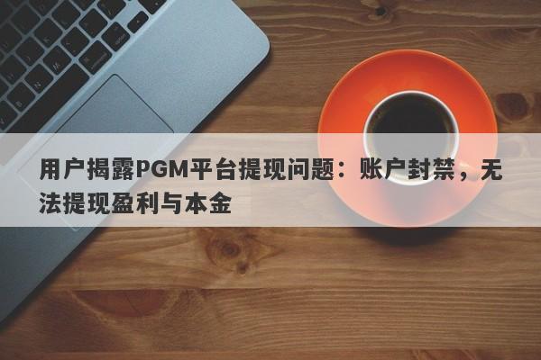 用户揭露PGM平台提现问题：账户封禁，无法提现盈利与本金-第1张图片-要懂汇