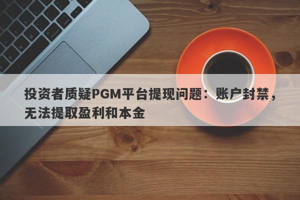 投资者质疑PGM平台提现问题：账户封禁，无法提取盈利和本金-第1张图片-要懂汇