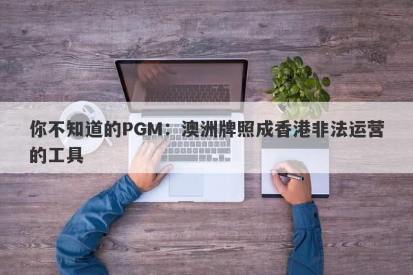 你不知道的PGM：澳洲牌照成香港非法运营的工具-第1张图片-要懂汇