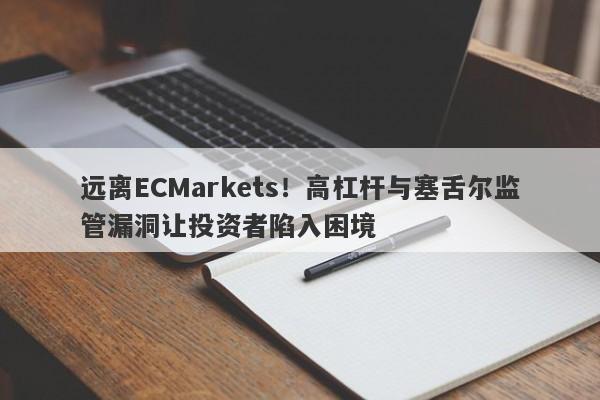 远离ECMarkets！高杠杆与塞舌尔监管漏洞让投资者陷入困境-第1张图片-要懂汇