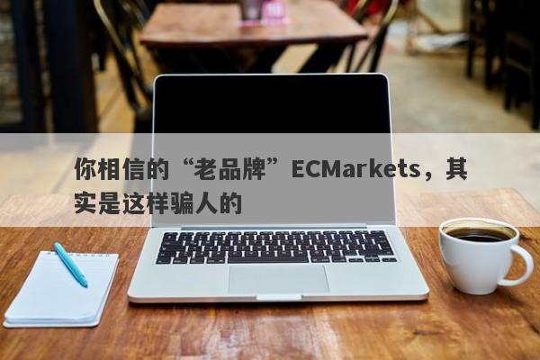 你相信的“老品牌”ECMarkets，其实是这样骗人的-第1张图片-要懂汇