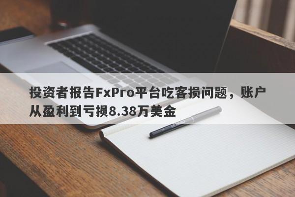 投资者报告FxPro平台吃客损问题，账户从盈利到亏损8.38万美金-第1张图片-要懂汇