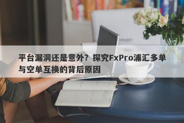 平台漏洞还是意外？探究FxPro浦汇多单与空单互换的背后原因-第1张图片-要懂汇