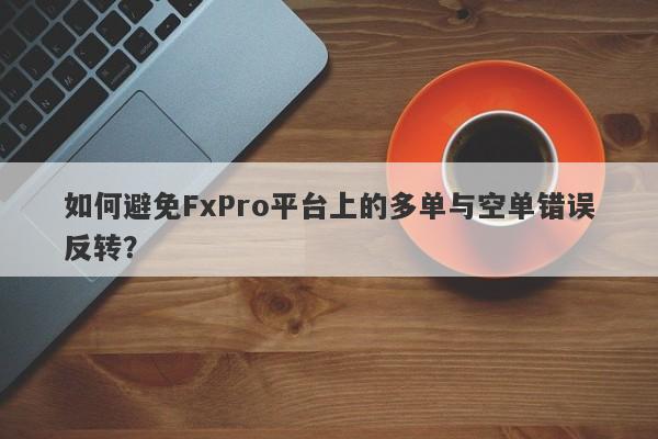 如何避免FxPro平台上的多单与空单错误反转？-第1张图片-要懂汇