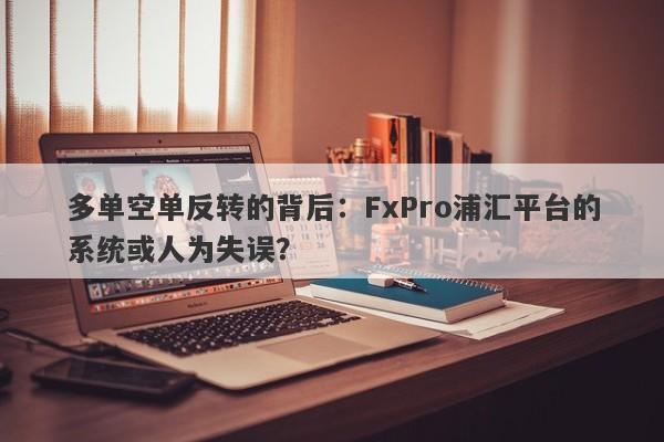 多单空单反转的背后：FxPro浦汇平台的系统或人为失误？-第1张图片-要懂汇