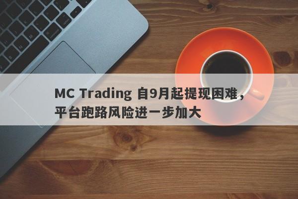 MC Trading 自9月起提现困难，平台跑路风险进一步加大-第1张图片-要懂汇