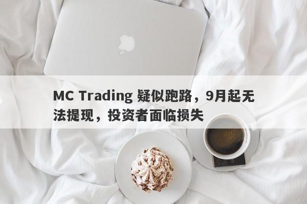 MC Trading 疑似跑路，9月起无法提现，投资者面临损失-第1张图片-要懂汇