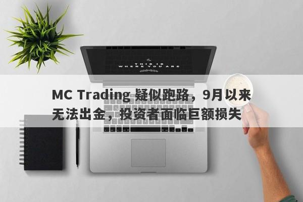 MC Trading 疑似跑路，9月以来无法出金，投资者面临巨额损失-第1张图片-要懂汇