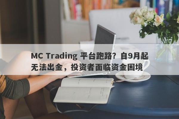 MC Trading 平台跑路？自9月起无法出金，投资者面临资金困境-第1张图片-要懂汇