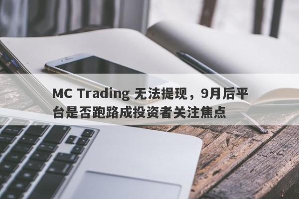 MC Trading 无法提现，9月后平台是否跑路成投资者关注焦点-第1张图片-要懂汇