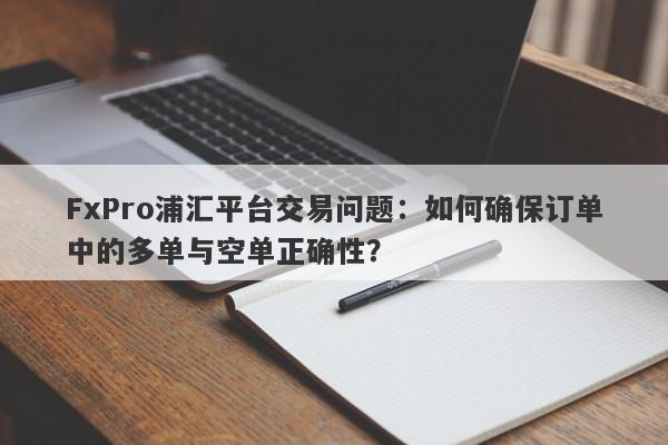 FxPro浦汇平台交易问题：如何确保订单中的多单与空单正确性？-第1张图片-要懂汇