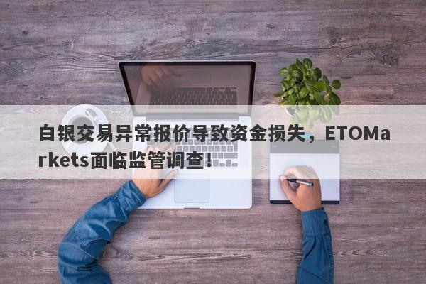 白银交易异常报价导致资金损失，ETOMarkets面临监管调查！-第1张图片-要懂汇