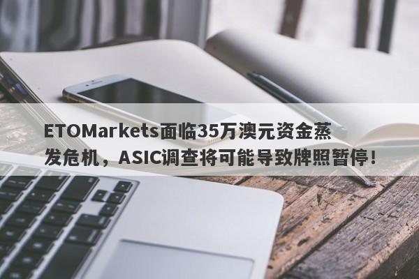 ETOMarkets面临35万澳元资金蒸发危机，ASIC调查将可能导致牌照暂停！-第1张图片-要懂汇