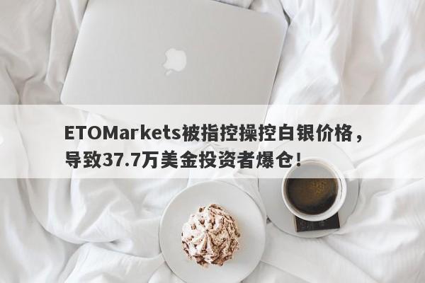 ETOMarkets被指控操控白银价格，导致37.7万美金投资者爆仓！-第1张图片-要懂汇