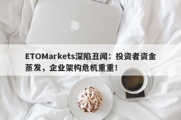 ETOMarkets深陷丑闻：投资者资金蒸发，企业架构危机重重！-第1张图片-要懂汇