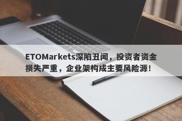 ETOMarkets深陷丑闻，投资者资金损失严重，企业架构成主要风险源！-第1张图片-要懂汇