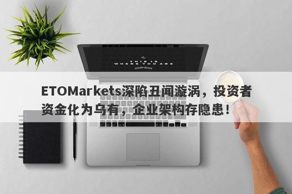 ETOMarkets深陷丑闻漩涡，投资者资金化为乌有，企业架构存隐患！-第1张图片-要懂汇