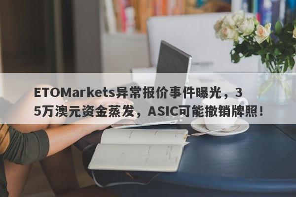 ETOMarkets异常报价事件曝光，35万澳元资金蒸发，ASIC可能撤销牌照！-第1张图片-要懂汇