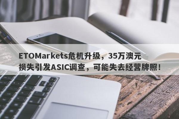 ETOMarkets危机升级，35万澳元损失引发ASIC调查，可能失去经营牌照！-第1张图片-要懂汇