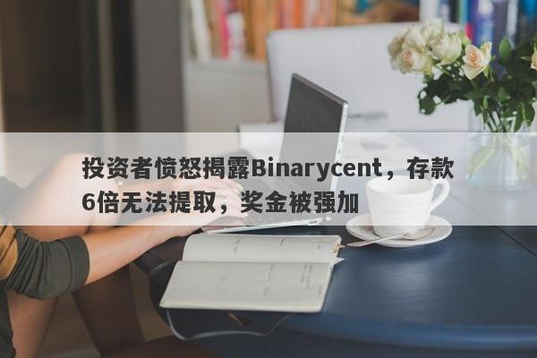 投资者愤怒揭露Binarycent，存款6倍无法提取，奖金被强加-第1张图片-要懂汇