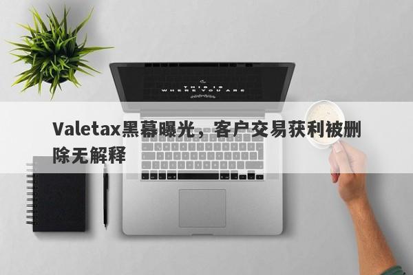 Valetax黑幕曝光，客户交易获利被删除无解释-第1张图片-要懂汇