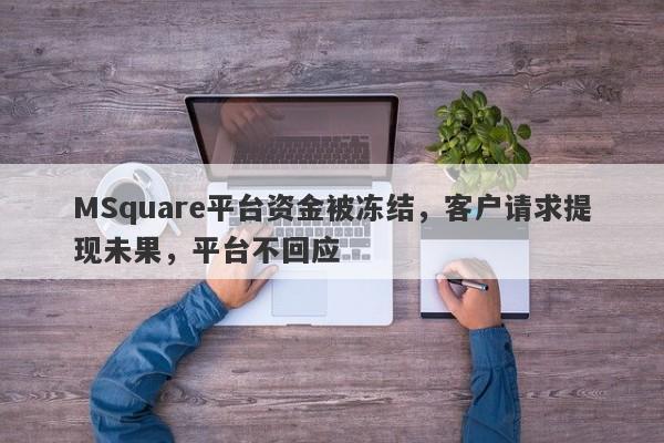 MSquare平台资金被冻结，客户请求提现未果，平台不回应-第1张图片-要懂汇