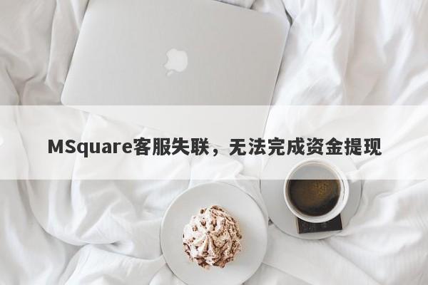 MSquare客服失联，无法完成资金提现-第1张图片-要懂汇