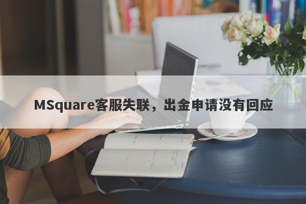 MSquare客服失联，出金申请没有回应-第1张图片-要懂汇